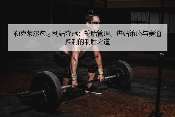 勒克莱尔匈牙利站夺冠：轮胎管理、进站策略与赛道控制的制胜之道