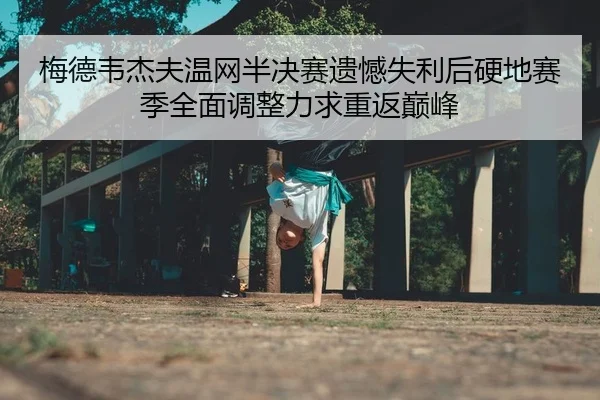 梅德韦杰夫温网半决赛遗憾失利后硬地赛季全面调整力求重返巅峰