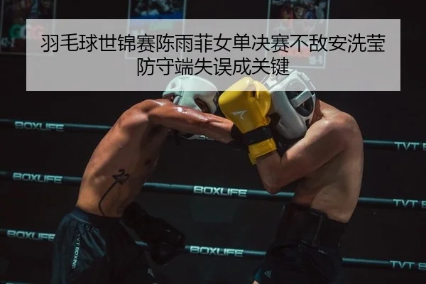 羽毛球世锦赛陈雨菲女单决赛不敌安洗莹 防守端失误成关键
